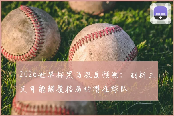 2026世界杯黑马深度预测：剖析三支可能颠覆格局的潜在球队