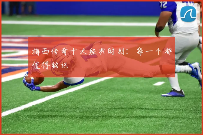 梅西传奇十大经典时刻：每一个都值得铭记