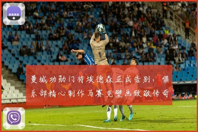曼城功勋门将埃德森正式告别，俱乐部精心制作马赛克壁画致敬传奇