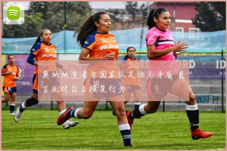 奥纳纳澄清与国家队足协无矛盾 直言反对打击报复行为