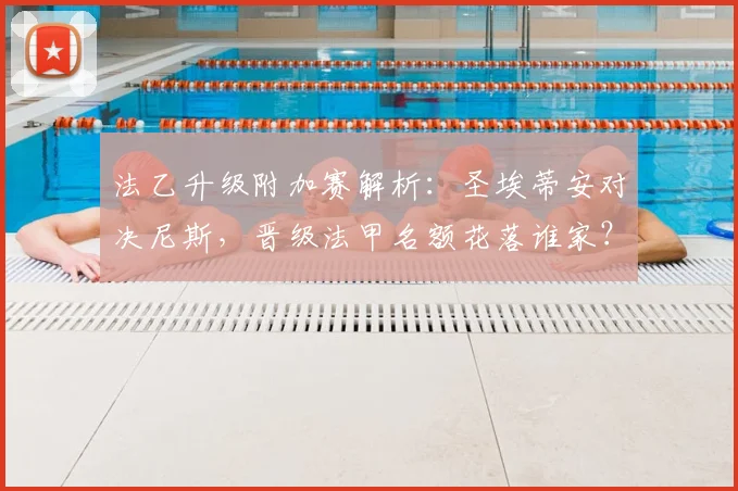 法乙升级附加赛解析：圣埃蒂安对决尼斯，晋级法甲名额花落谁家？