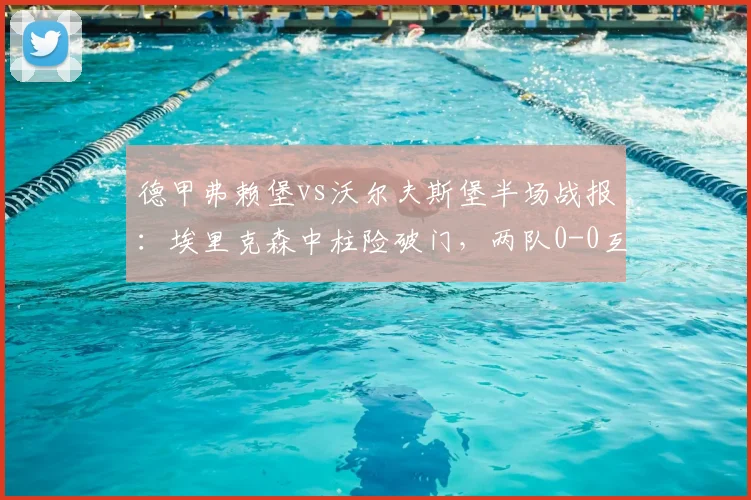 德甲弗赖堡vs沃尔夫斯堡半场战报：埃里克森中柱险破门，两队0-0互交白卷