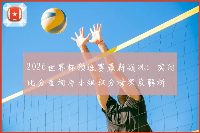 2026世界杯预选赛最新战况:实时比分查询与小组积分榜深度解析