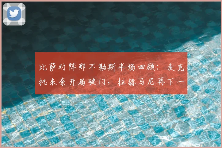 比萨对阵那不勒斯半场回顾:麦克托米奈开局破门,拉赫马尼再下一城,防线问题成关键