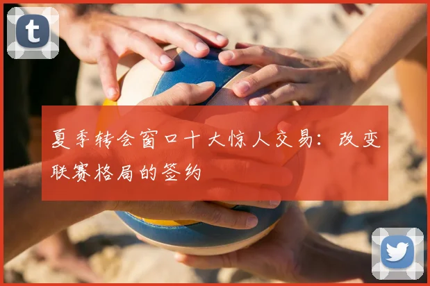 夏季转会窗口十大惊人交易：改变联赛格局的签约