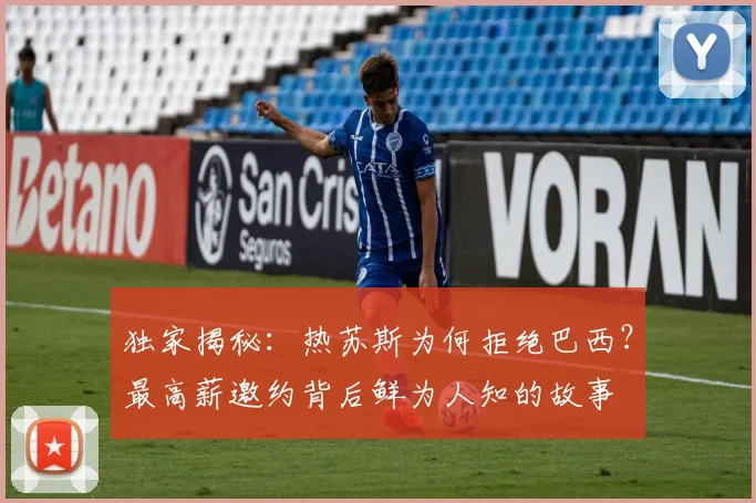 独家揭秘：热苏斯为何拒绝巴西？最高薪邀约背后鲜为人知的故事