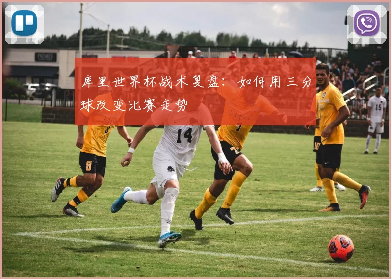 库里世界杯战术复盘:如何用三分球改变比赛走势