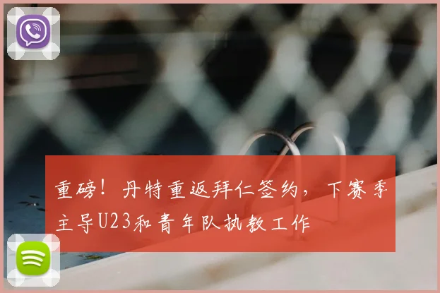 重磅！丹特重返拜仁签约，下赛季主导U23和青年队执教工作