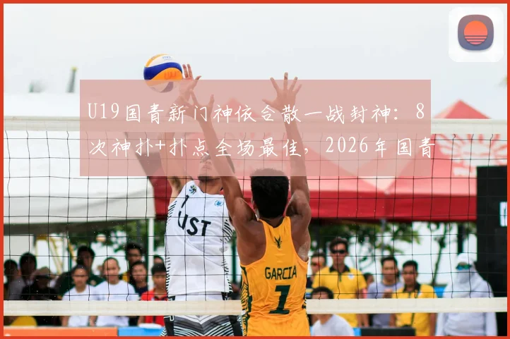 U19国青新门神依合散一战封神:8次神扑+扑点全场最佳,2026年国青未来可期