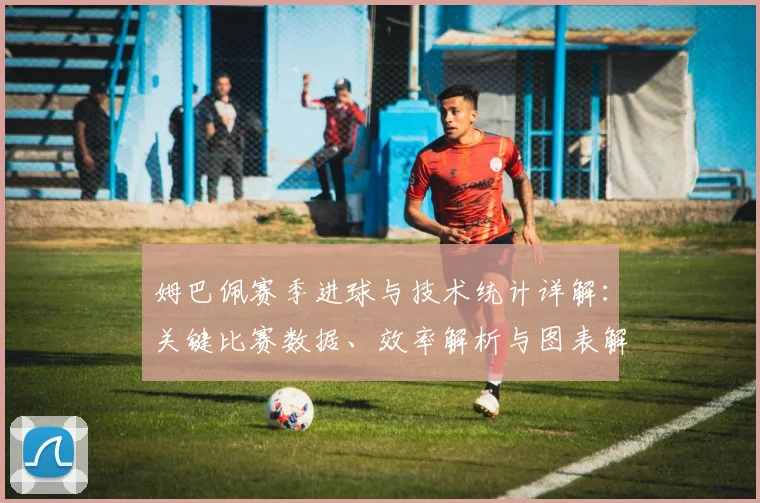 姆巴佩赛季进球与技术统计详解:关键比赛数据、效率解析与图表解读
