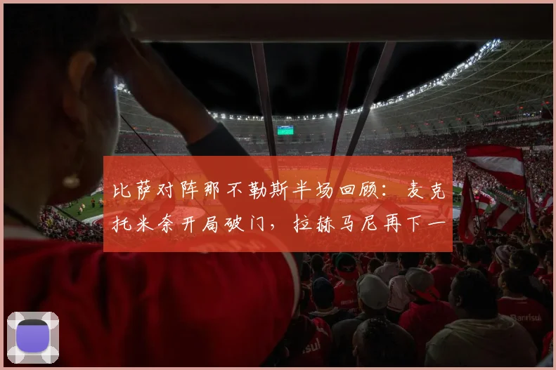 比萨对阵那不勒斯半场回顾：麦克托米奈开局破门，拉赫马尼再下一城，防线问题成关键