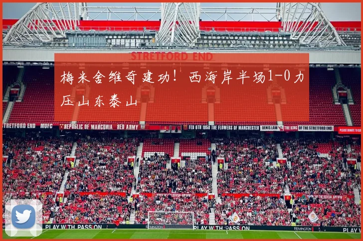 梅米舍维奇建功！西海岸半场1-0力压山东泰山