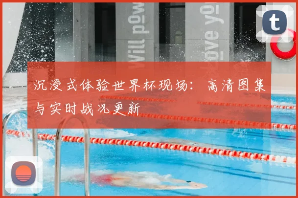沉浸式体验世界杯现场：高清图集与实时战况更新