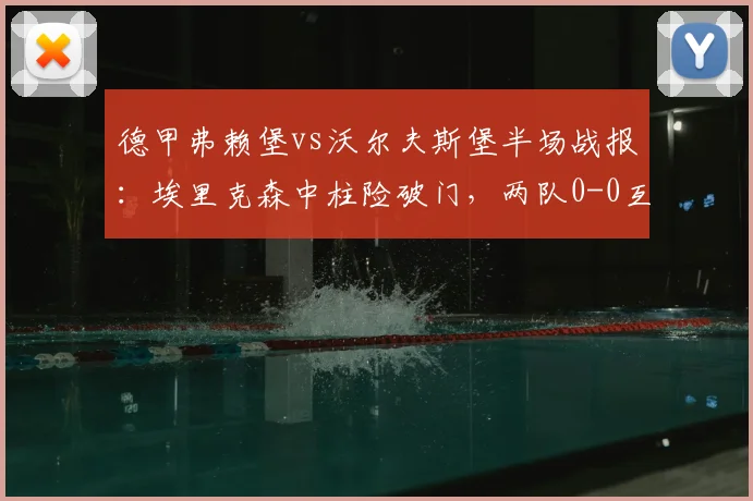 德甲弗赖堡vs沃尔夫斯堡半场战报:埃里克森中柱险破门,两队0-0互交白卷